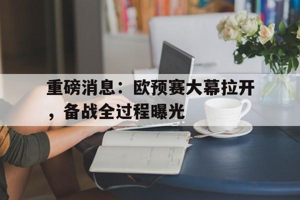 关于重磅消息：欧预赛大幕拉开，备战全过程曝光的信息