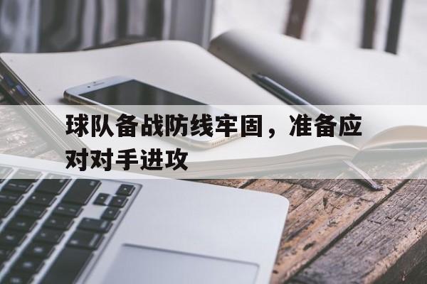 关于球队备战防线牢固，准备应对对手进攻的信息