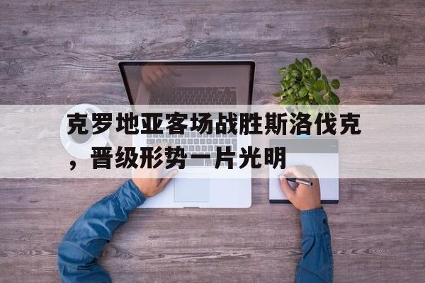 线上娱乐-关于克罗地亚客场战胜斯洛伐克，晋级形势一片光明的信息