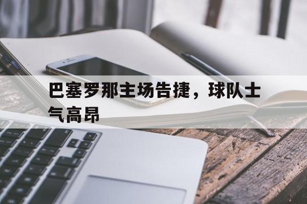 线上娱乐-巴塞罗那主场告捷，球队士气高昂(巴塞罗那主场告捷,球队士气高昂吗)
