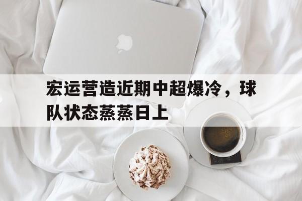 宏运营造近期中超爆冷,球队状态蒸蒸日上的简单介绍 宏运营造近期中超爆冷,球队状态蒸蒸日上的简单介绍