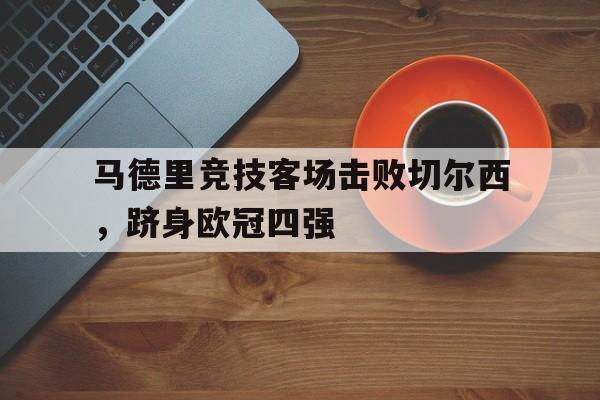 关于马德里竞技客场击败切尔西，跻身欧冠四强的信息