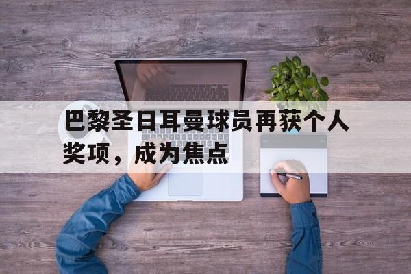 在线游戏-包含巴黎圣日耳曼球员再获个人奖项，成为焦点的词条